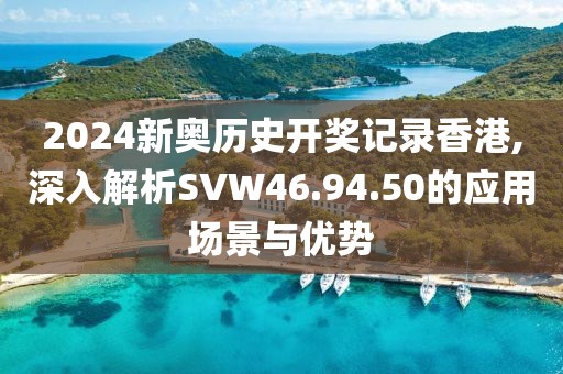 2024新奥历史开奖记录香港,深入解析SVW46.94.50的应用场景与优势