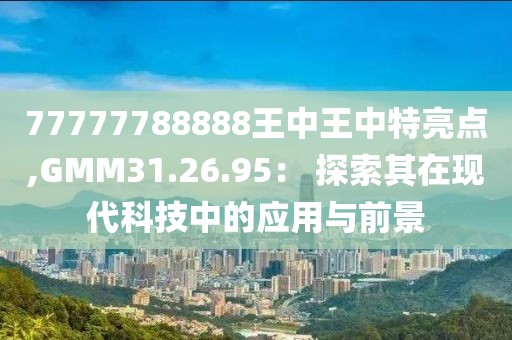 77777788888王中王中特亮点,GMM31.26.95： 探索其在现代科技中的应用与前景