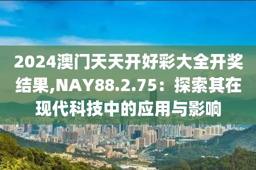 2024澳门天天开好彩大全开奖结果,NAY88.2.75：探索其在现代科技中的应用与影响