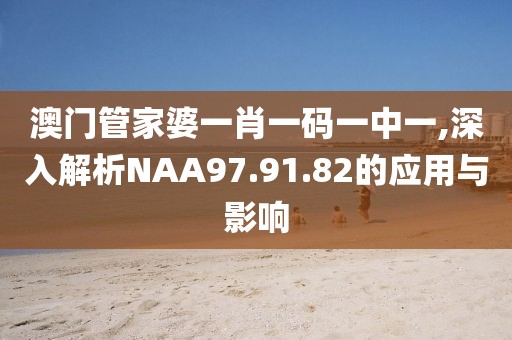 澳门管家婆一肖一码一中一,深入解析NAA97.91.82的应用与影响