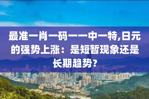 最准一肖一码一一中一特,日元的强势上涨：是短暂现象还是长期趋势？