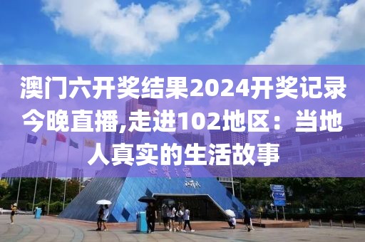 澳门六开奖结果2024开奖记录今晚直播,走进102地区：当地人真实的生活故事