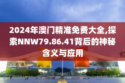 2024年澳门精准免费大全,探索NNW79.86.41背后的神秘含义与应用