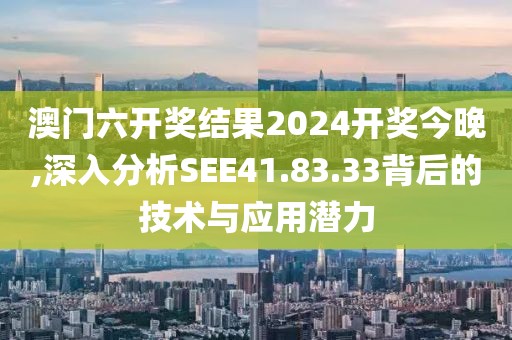 澳门六开奖结果2024开奖今晚,深入分析SEE41.83.33背后的技术与应用潜力