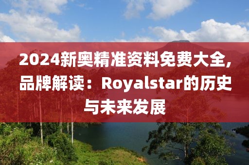 2024新奥精准资料免费大全,品牌解读：Royalstar的历史与未来发展