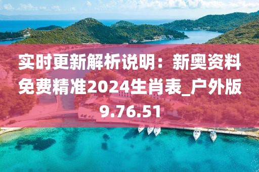 实时更新解析说明：新奥资料免费精准2024生肖表_户外版9.76.51