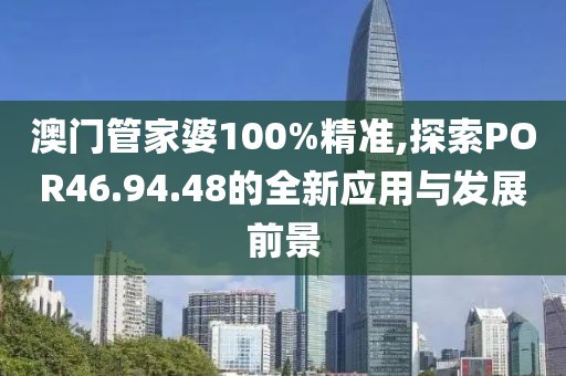 澳门管家婆100%精准,探索POR46.94.48的全新应用与发展前景