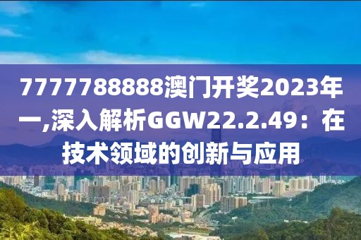 7777788888澳门开奖2023年一,深入解析GGW22.2.49：在技术领域的创新与应用