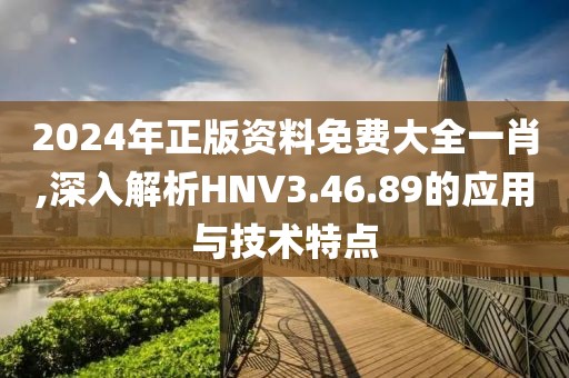 2024年正版资料免费大全一肖,深入解析HNV3.46.89的应用与技术特点