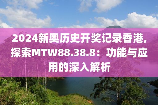 2024新奥历史开奖记录香港,探索MTW88.38.8：功能与应用的深入解析