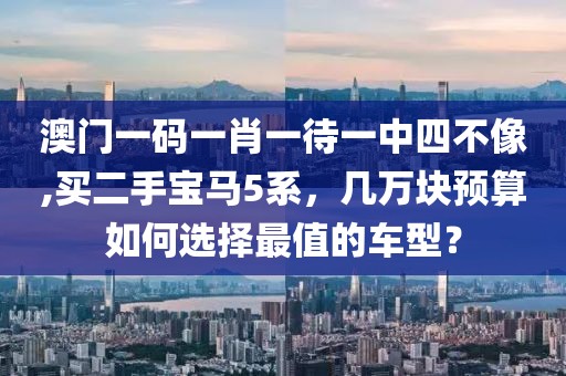 澳门一码一肖一待一中四不像,买二手宝马5系，几万块预算如何选择最值的车型？