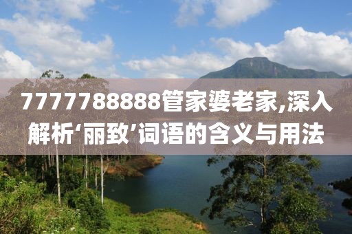 7777788888管家婆老家,深入解析‘丽致’词语的含义与用法