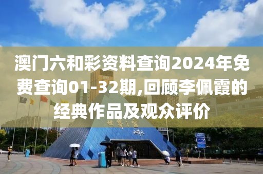 澳门六和彩资料查询2024年免费查询01-32期,回顾李佩霞的经典作品及观众评价