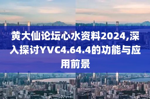 黄大仙论坛心水资料2024,深入探讨YVC4.64.4的功能与应用前景