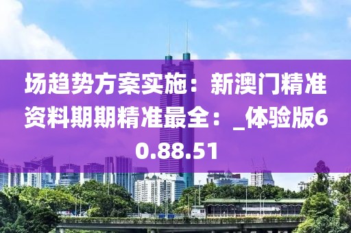 场趋势方案实施：新澳门精准资料期期精准最全：_体验版60.88.51