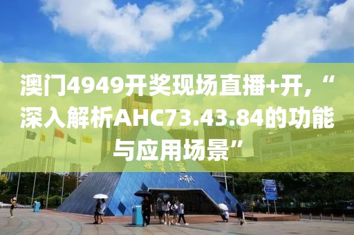 澳门4949开奖现场直播+开,“深入解析AHC73.43.84的功能与应用场景”