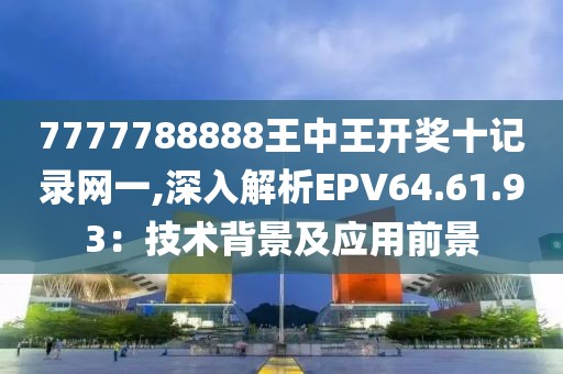 7777788888王中王开奖十记录网一,深入解析EPV64.61.93：技术背景及应用前景