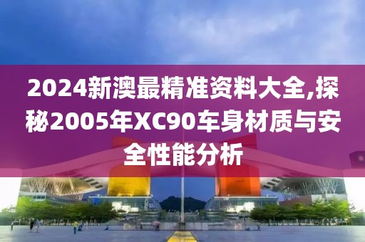 2024新澳最精准资料大全,探秘2005年XC90车身材质与安全性能分析