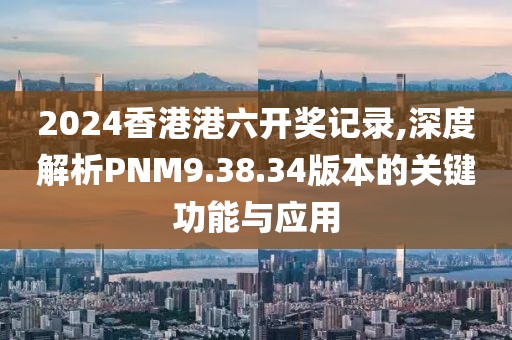 2024香港港六开奖记录,深度解析PNM9.38.34版本的关键功能与应用