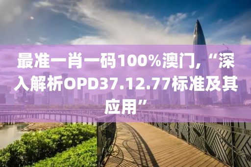 最准一肖一码100%澳门,“深入解析OPD37.12.77标准及其应用”