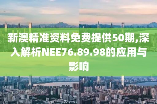 新澳精准资料免费提供50期,深入解析NEE76.89.98的应用与影响