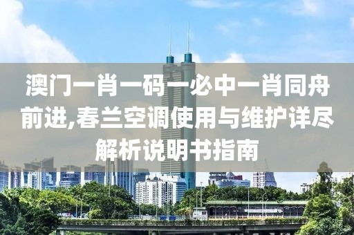 澳门一肖一码一必中一肖同舟前进,春兰空调使用与维护详尽解析说明书指南