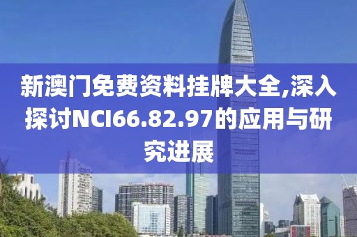 新澳门免费资料挂牌大全,深入探讨NCI66.82.97的应用与研究进展