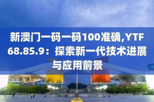 新澳门一码一码100准确,YTF68.85.9：探索新一代技术进展与应用前景