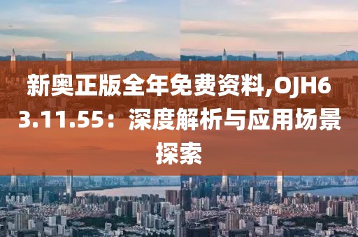 新奥正版全年免费资料,OJH63.11.55：深度解析与应用场景探索