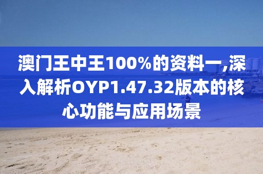 澳门王中王100%的资料一,深入解析OYP1.47.32版本的核心功能与应用场景