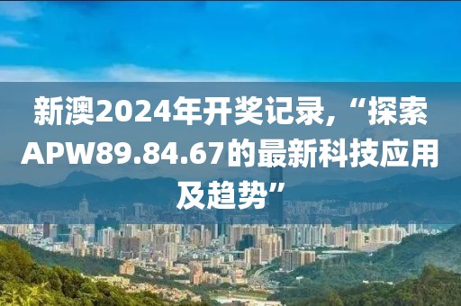 新澳2024年开奖记录,“探索APW89.84.67的最新科技应用及趋势”