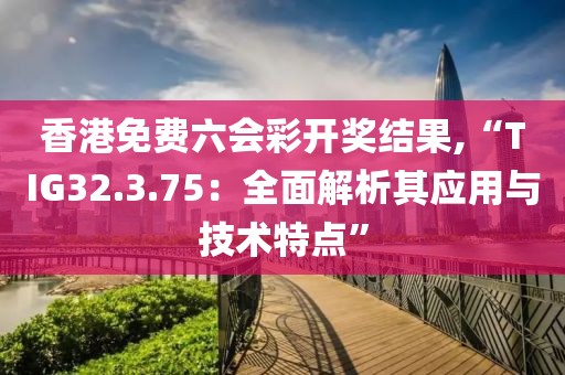 香港免费六会彩开奖结果,“TIG32.3.75：全面解析其应用与技术特点”