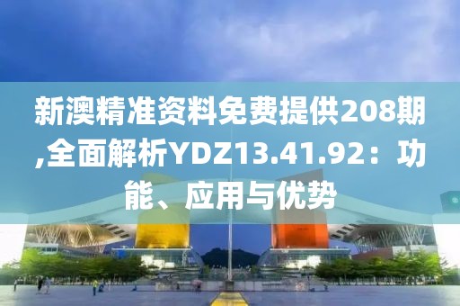 新澳精准资料免费提供208期,全面解析YDZ13.41.92：功能、应用与优势