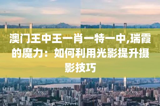 澳门王中王一肖一特一中,瑞霞的魔力：如何利用光影提升摄影技巧