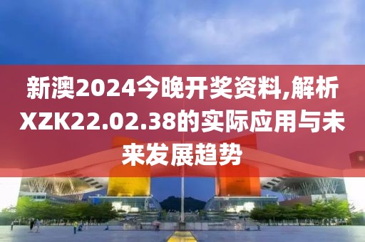 新澳2024今晚开奖资料,解析XZK22.02.38的实际应用与未来发展趋势