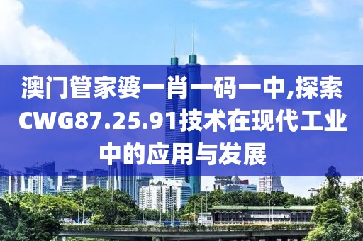 澳门管家婆一肖一码一中,探索CWG87.25.91技术在现代工业中的应用与发展