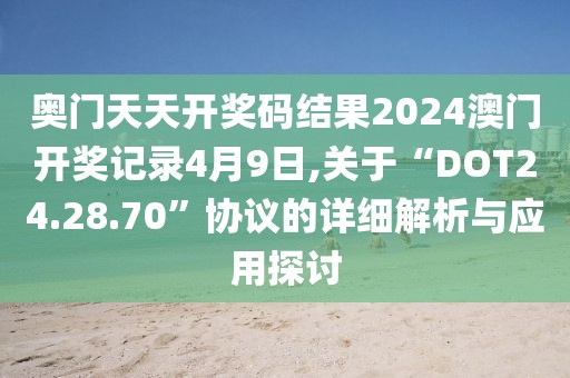 奥门天天开奖码结果2024澳门开奖记录4月9日,关于“DOT24.28.70”协议的详细解析与应用探讨