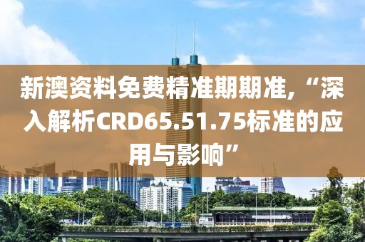 新澳资料免费精准期期准,“深入解析CRD65.51.75标准的应用与影响”