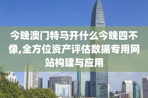 今晚澳门特马开什么今晚四不像,全方位资产评估数据专用网站构建与应用