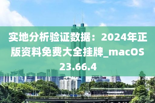 实地分析验证数据：2024年正版资料免费大全挂牌_macOS23.66.4