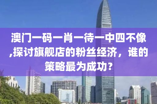 澳门一码一肖一待一中四不像,探讨旗舰店的粉丝经济，谁的策略最为成功？