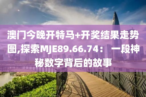 澳门今晚开特马+开奖结果走势图,探索MJE89.66.74： 一段神秘数字背后的故事