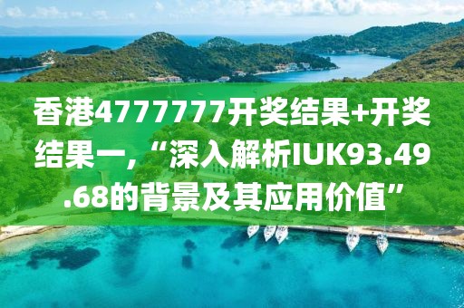 香港4777777开奖结果+开奖结果一,“深入解析IUK93.49.68的背景及其应用价值”