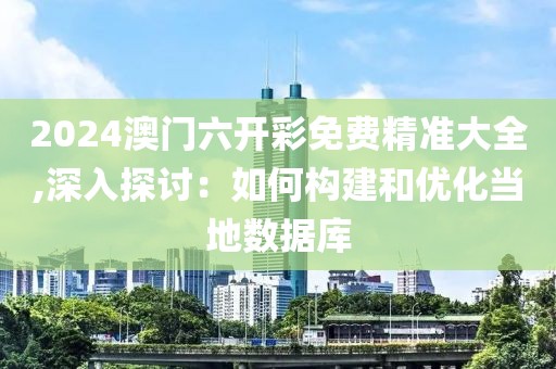 2024澳门六开彩免费精准大全,深入探讨：如何构建和优化当地数据库