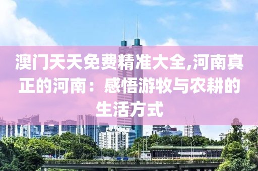 澳门天天免费精准大全,河南真正的河南：感悟游牧与农耕的生活方式