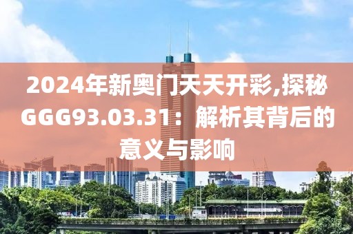 2024年新奥门天天开彩,探秘GGG93.03.31：解析其背后的意义与影响