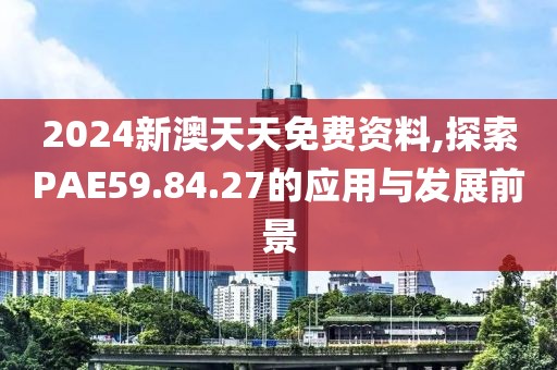 2024新澳天天免费资料,探索PAE59.84.27的应用与发展前景