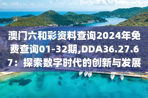 澳门六和彩资料查询2024年免费查询01-32期,DDA36.27.67：探索数字时代的创新与发展