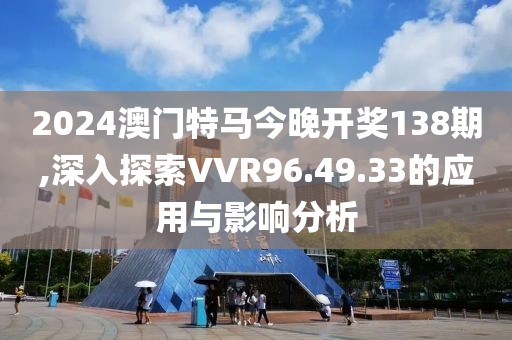 2024澳门特马今晚开奖138期,深入探索VVR96.49.33的应用与影响分析