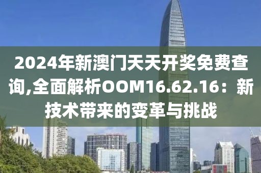 2024年新澳门天天开奖免费查询,全面解析OOM16.62.16：新技术带来的变革与挑战